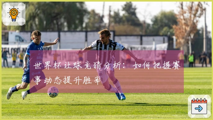 世界杯让球竞猜分析：如何把握赛事动态提升胜率