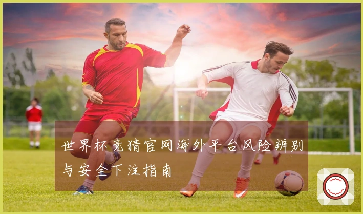 世界杯竞猜官网海外平台风险辨别与安全下注指南