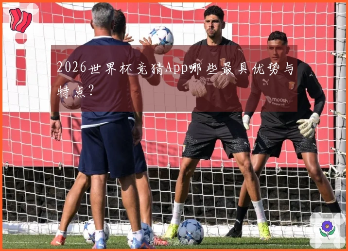 2026世界杯竞猜App哪些最具优势与特点？