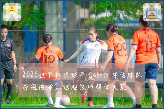 2026世界杯买球平台如何评估球队夺冠概率？这些技巧帮你决策